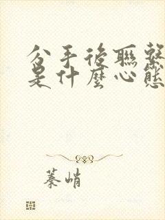 分手后联系前任是什么心态