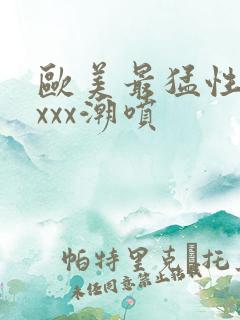 欧美最猛性xxxxx潮喷