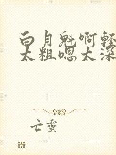 白月魁啊轻点灬太粗嗯太深了小说