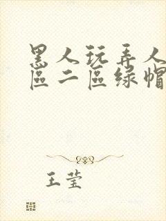 黑人玩弄人妻一区二区绿帽子