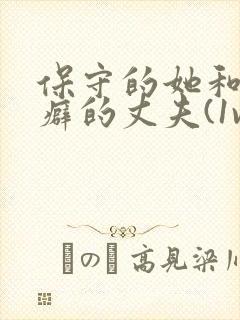 保守的她和绿帽癖的丈夫(1vn)最新章节