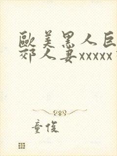 欧美黑人巨大孟郊人妻xxxxx视频