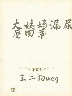 大姨妈漏尿是怎么回事