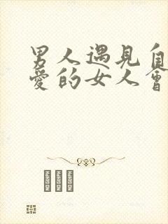 男人遇见自己心爱的女人会有生理反应吗