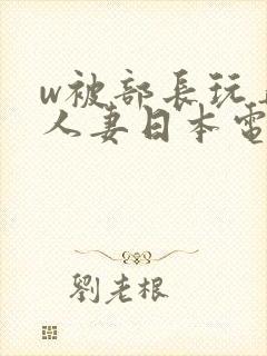 w被部长玩弄的人妻日本电影