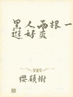 黑人两根一起挤进好爽