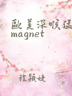 欧美深喉猛交 magnet