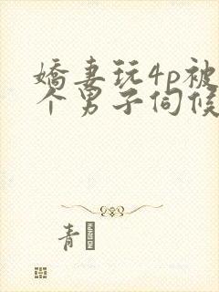 娇妻玩4p被3个男子伺候小说