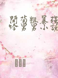 开菊粗暴强行呻吟男男小说