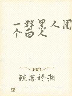 一群黑人围着一个白人