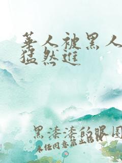 华人被黑人粗大猛然进