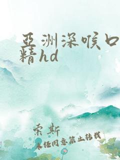 亚洲深喉口爆吞精hd