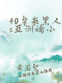 40厘米黑人vs亚洲娇小