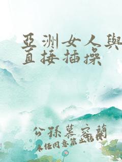 亚洲女人与黑人直接插操