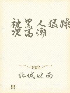 被黑人猛躁1o次高潮