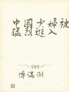 中国少妇被黑人猛烈进入