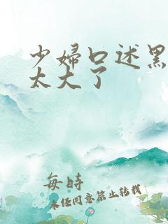 少妇口述黑人的太大了