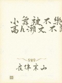 小舞被不乐肉干高h潮文不断