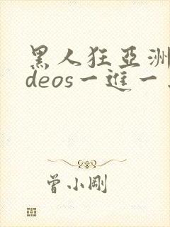 黑人狂亚洲videos一进一出美女