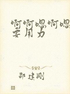 啊啊嗯啊嗯啊还要用力