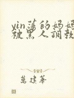 yin荡的妈妈被黑人调教小说