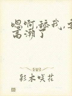 嗯啊,舔我,要高潮了