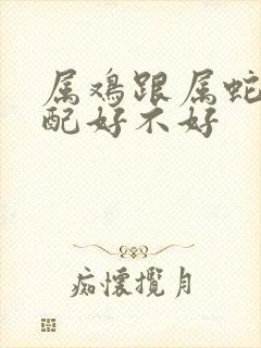 属鸡跟属蛇的婚配好不好