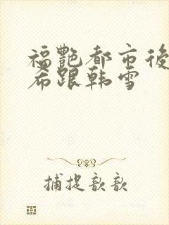 福艳都市后宫叶希跟韩雪