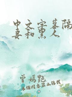 中文字幕隔壁人妻和黑人