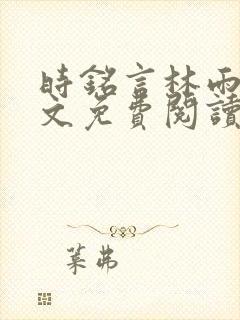 时铭言林雨卿全文免费阅读无弹窗