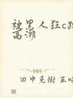 被黑人狂c躁到高潮