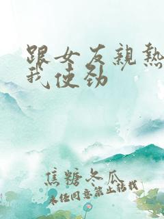 跟女友亲热她让我使劲