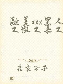 欧美xxx黑人又粗又长又大