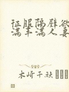 征服隔壁欲求不满丰满人妻