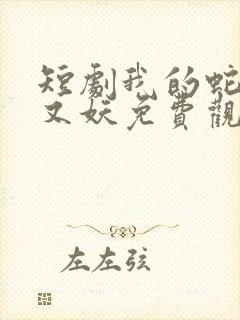 短剧我的蛇君软又妖免费观看