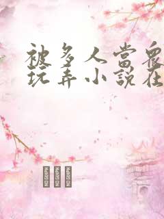 被多人当众调教玩弄小说在线