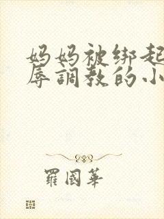 妈妈被绑起来屈辱调教的小说