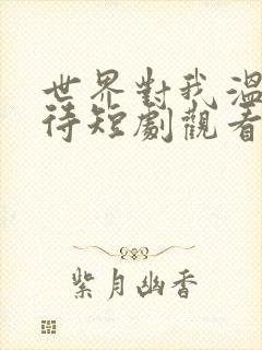 世界对我温柔以待短剧观看完整版