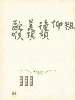 欧美后仰粗暴深喉视频