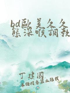 bd欧美久久变态深喉调教一区二区