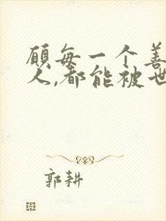 愿每一个善良的人,都能被世界温柔以待