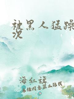 被黑人猛躁4o次