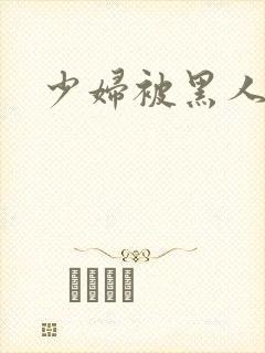 少妇被黑人狂操