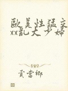 欧美性猛交xxxx乱大少妇