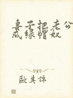 妻子把老公调教成绿帽奴