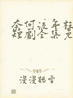 奈何流年枉情深短剧全集免费