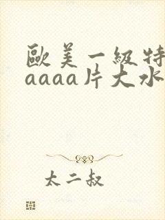 欧美一级特黄aaaaa片大水