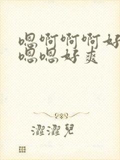 嗯啊啊啊好棒哦嗯嗯好爽