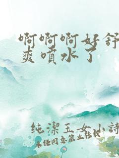 啊啊啊好舒服好爽喷水了