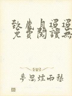 致岁月迢迢全文免费阅读无弹窗